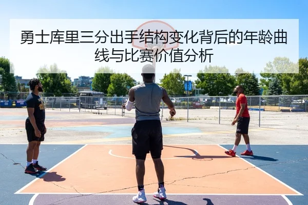 勇士库里三分出手结构变化背后的年龄曲线与比赛价值分析